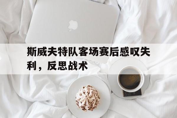 半岛体育官方-斯威夫特队客场赛后感叹失利，反思战术的简单介绍